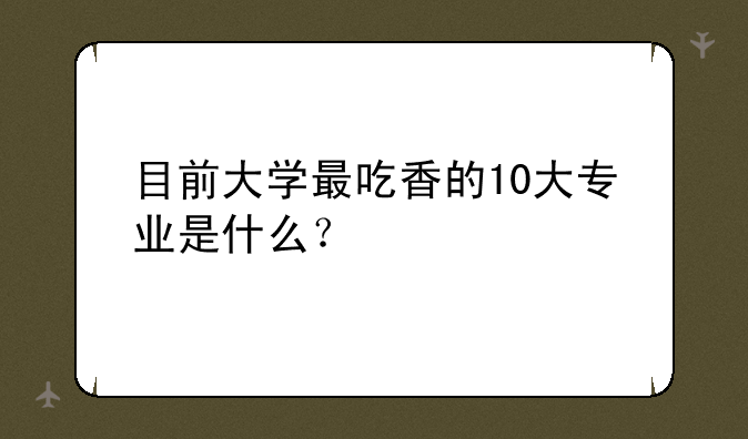 目前大学最吃香的10大专业是什么？