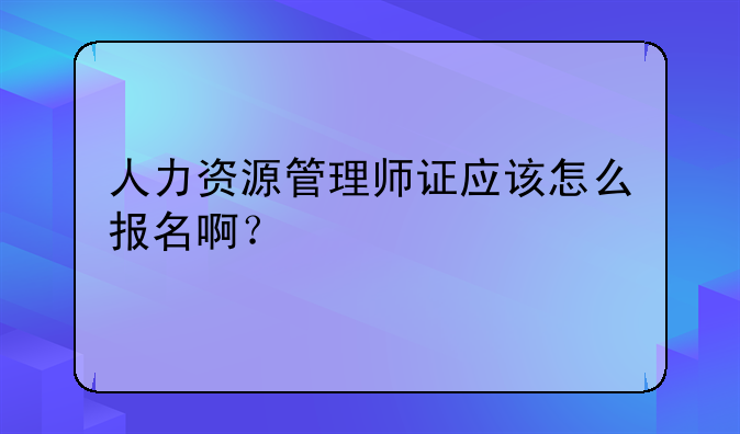 人力资源管理师证应该怎么报名啊？