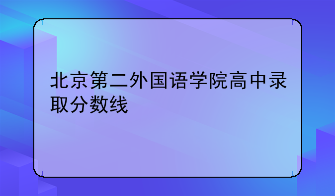 北京第二外国语学院高中录取分数线