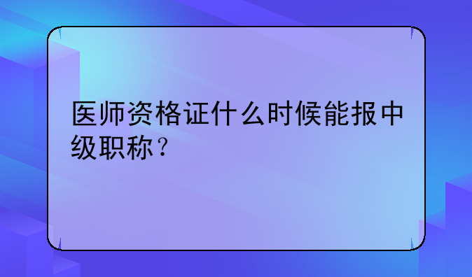 医师资格证什么时候能报中级职称？