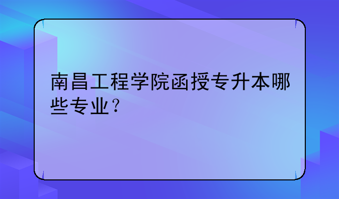 南昌工程学院函授专升本哪些专业？