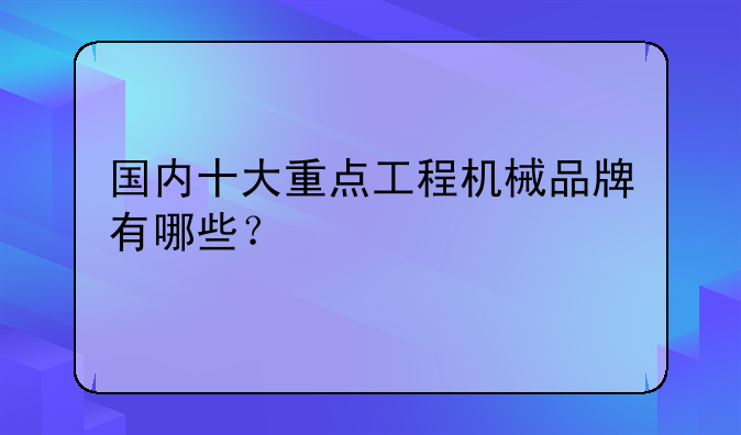 国内十大重点工程机械品牌有哪些？
