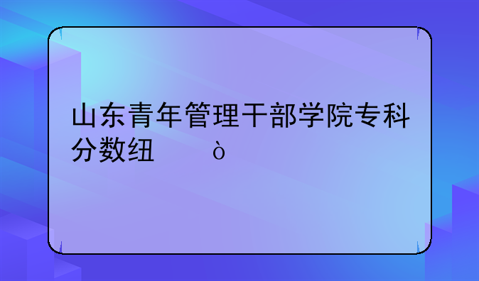 山东青年管理干部学院专科分数线？