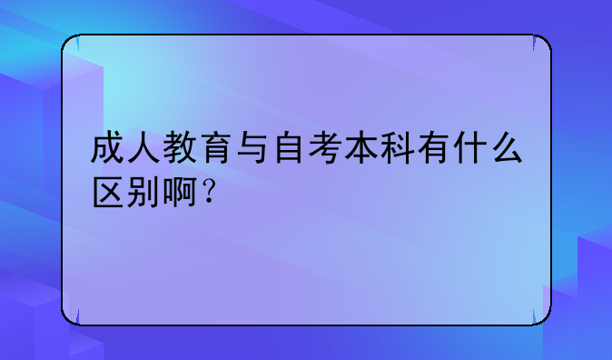 成人教育与自考本科有什么区别啊？