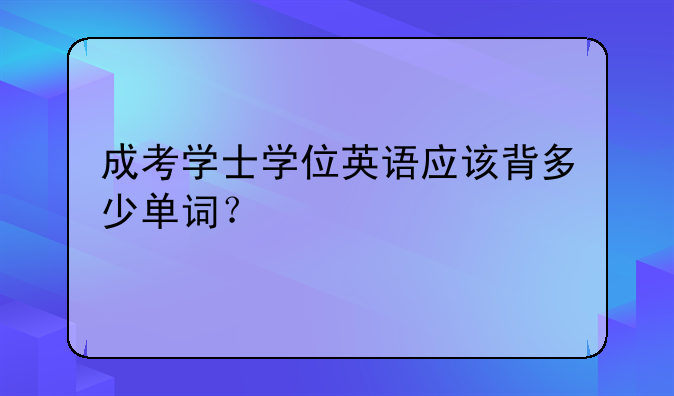 成考学士学位英语应该背多少单词？