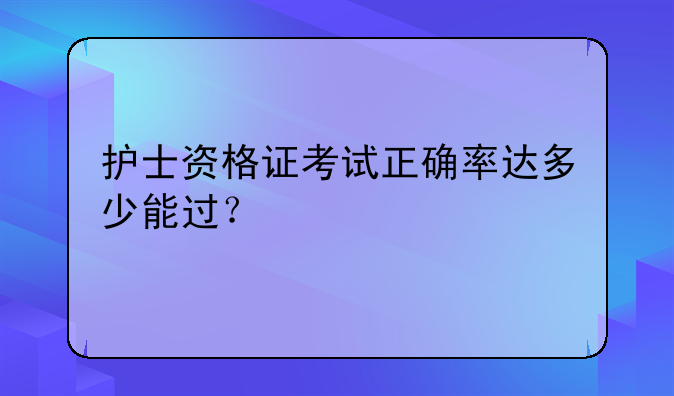 护士资格证考试正确率达多少能过？
