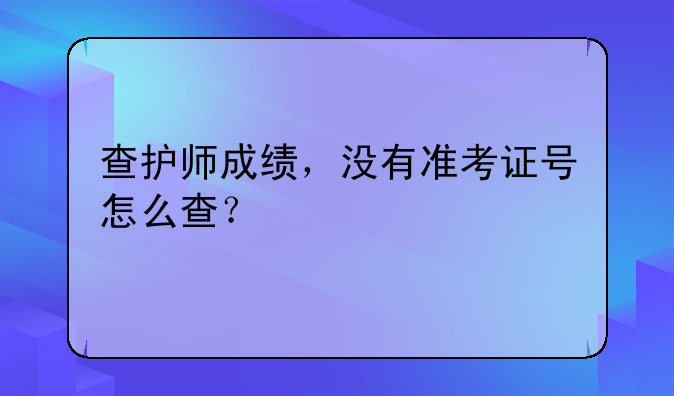 查护师成绩，没有准考证号怎么查？