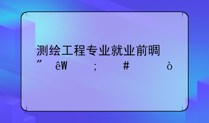 测绘工程专业就业前景到底怎么样？
