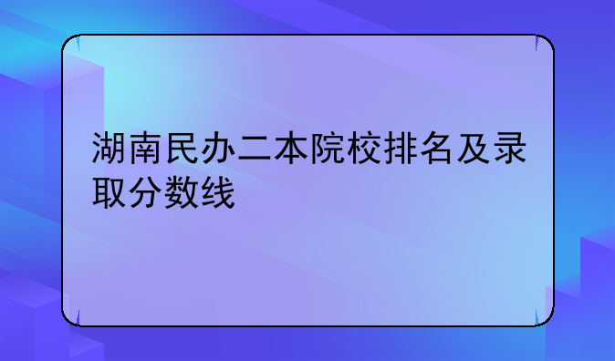 湖南民办二本院校排名及录取分数线
