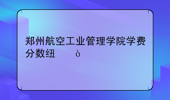郑州航空工业管理学院学费分数线？