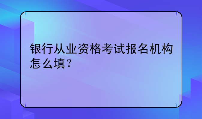 银行从业资格考试报名机构怎么填？