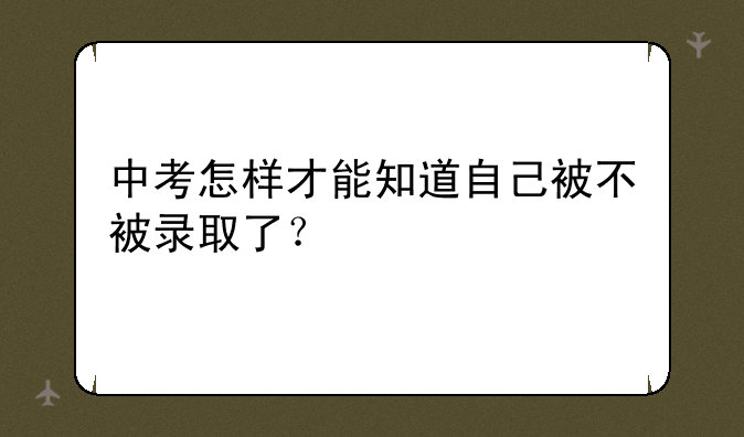中考怎样才能知道自己被不被录取了？