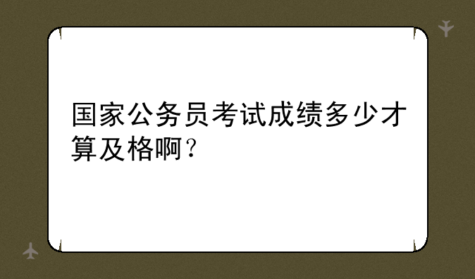 国家公务员考试成绩多少才算及格啊？