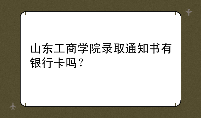 山东工商学院录取通知书有银行卡吗？