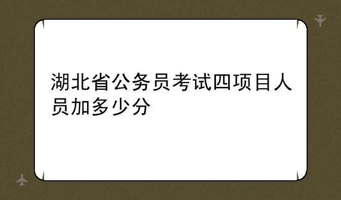 湖北省公务员考试四项目人员加多少分