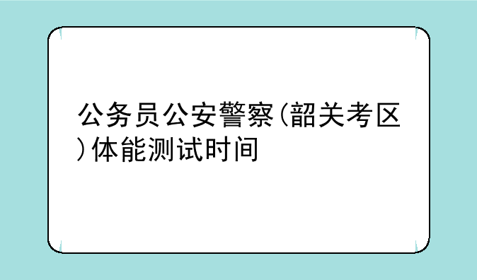 公务员公安警察(韶关考区)体能测试时间