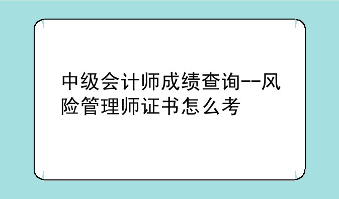 中级会计师成绩查询--风险管理师证书怎么考