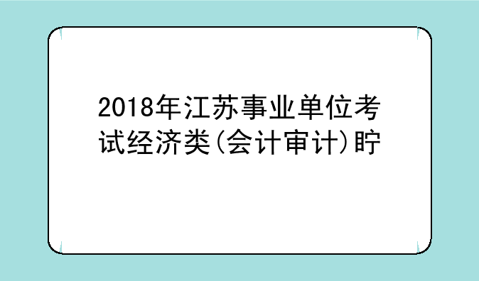 2018年江苏事业单位考试经济类(会计审计)真题