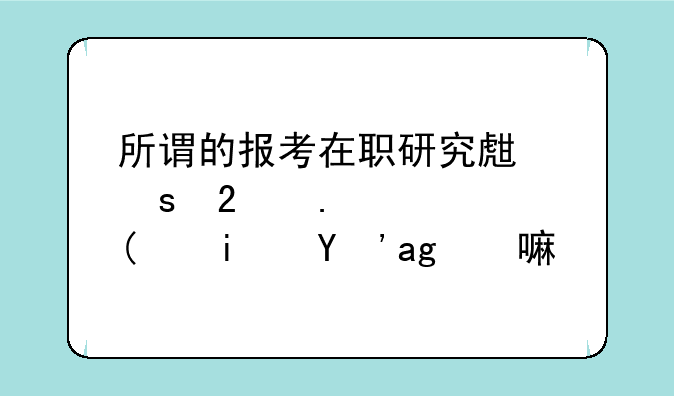 所谓的报考在职研究生“包拿证”是真的嘛？