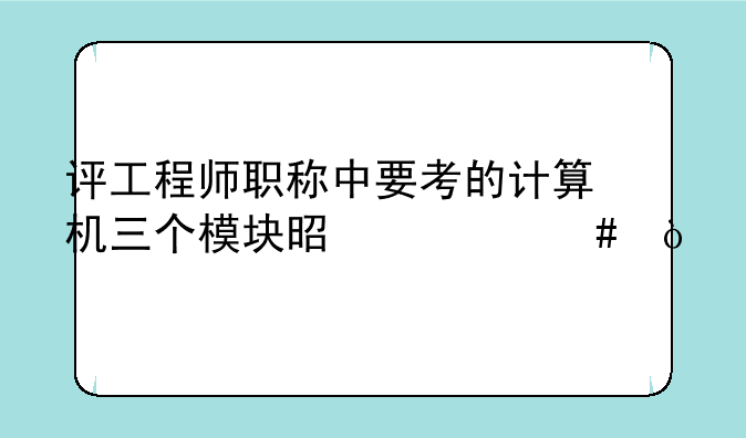 评工程师职称中要考的计算机三个模块是什么？