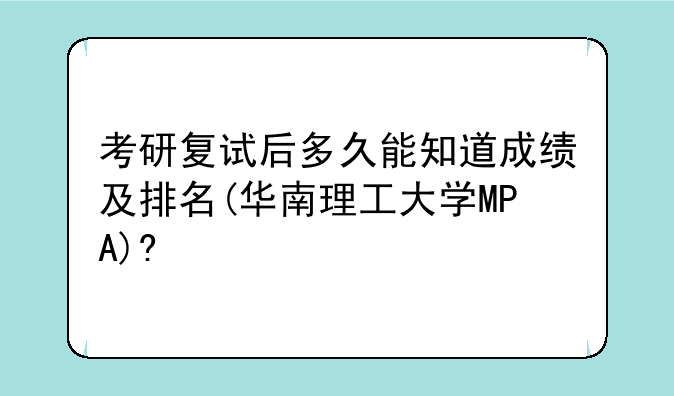 考研复试后多久能知道成绩及排名(华南理工大学MPA)?