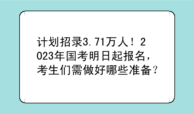 计划招录3.71万人！2023年国考明日起报名，考生们需做好哪些准备？