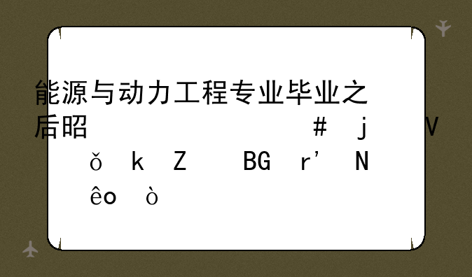 能源与动力工程专业毕业之后是干什么的啊就业方向有哪些？