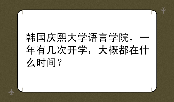 韩国庆熙大学语言学院，一年有几次开学，大概都在什么时间？