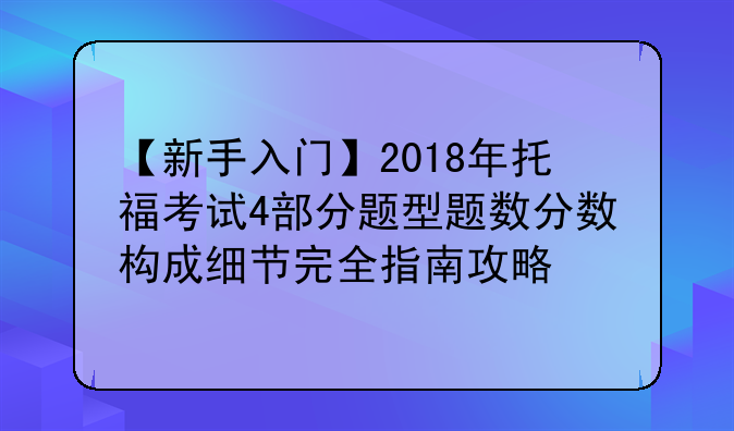 【新手入门】2018年托福考试4部分题型题数分数构成细节完全指南攻略