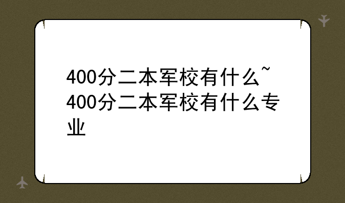 400分二本军校有什么~400分二本军校有什么专业