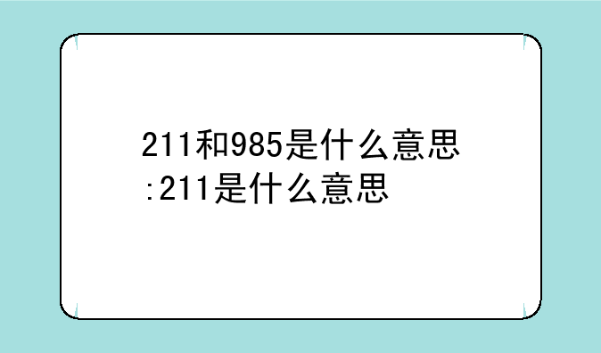 211和985是什么意思:211是什么意思