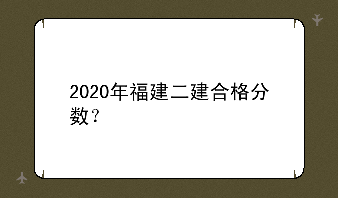2020年福建二建合格分数？