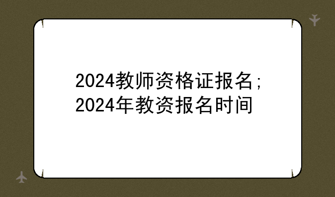 2024教师资格证报名;2024年教资报名时间