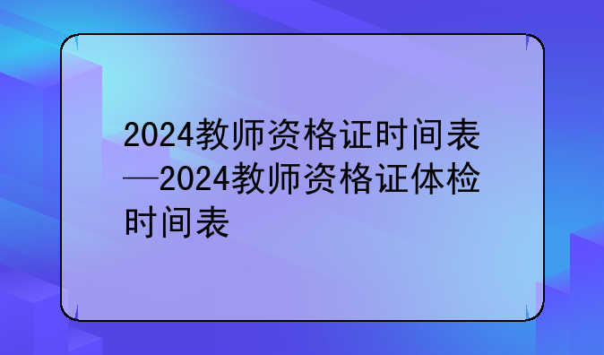 2024教师资格证时间表—2024教师资格证体检时间表
