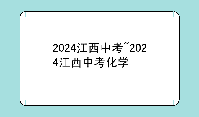 2024江西中考~2024江西中考化学