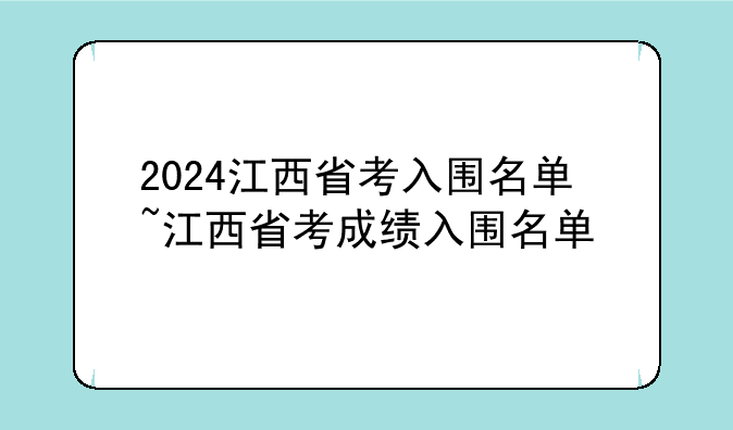 2024江西省考入围名单~江西省考成绩入围名单