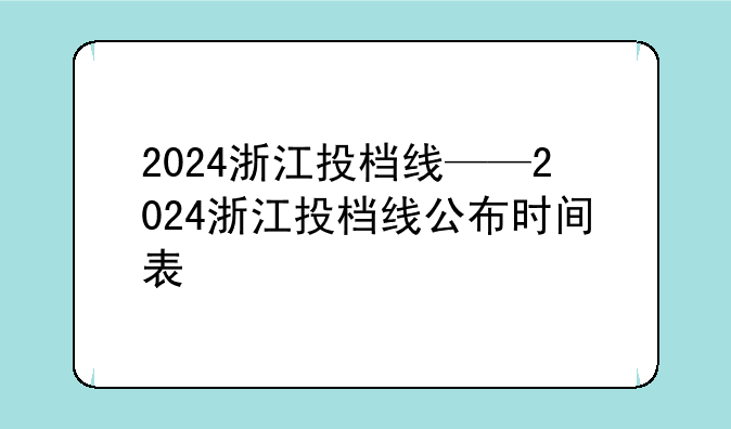 2024浙江投档线——2024浙江投档线公布时间表