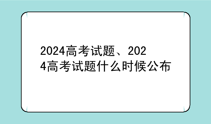 2024高考试题、2024高考试题什么时候公布