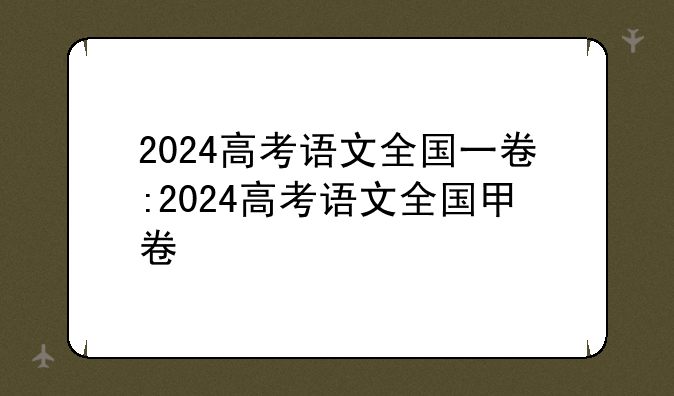2024高考语文全国一卷:2024高考语文全国甲卷
