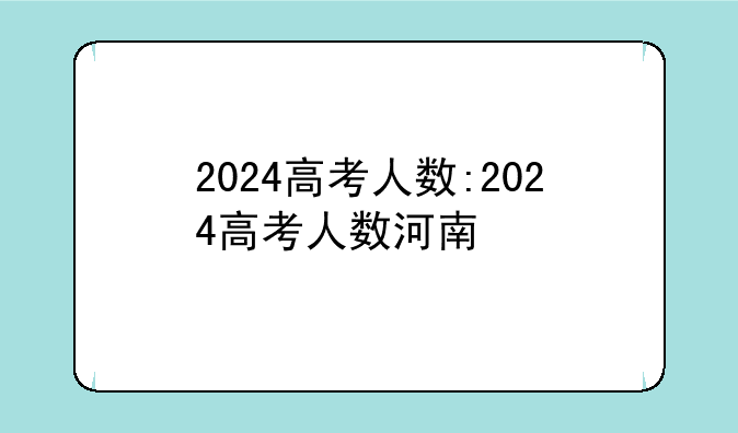 2024高考人数:2024高考人数河南