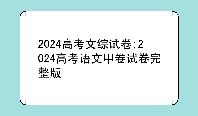 2024高考文综试卷;2024高考语文甲卷试卷完整版