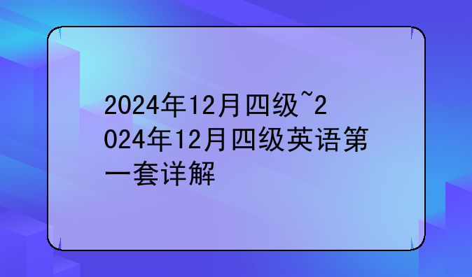 2024年12月四级~2024年12月四级英语第一套详解