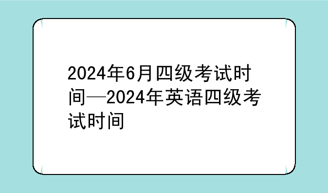 2024年6月四级考试时间—2024年英语四级考试时间
