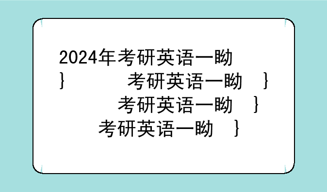 2024年考研英语一真题__2024年高考英语真题及答案