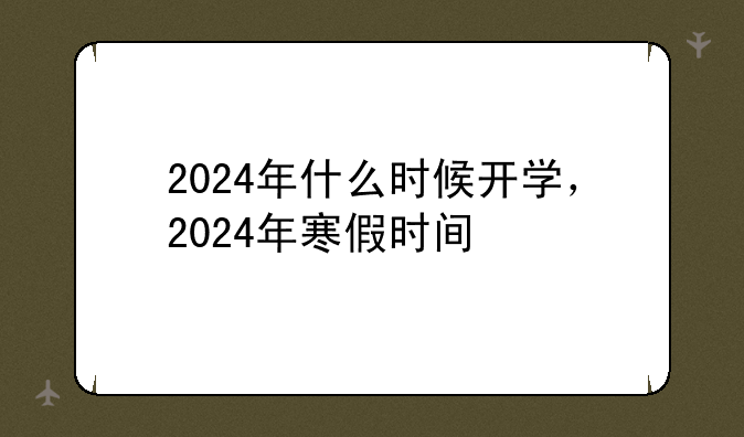 2024年什么时候开学，2024年寒假时间