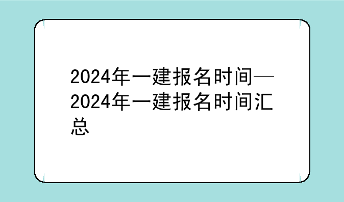 2024年一建报名时间—2024年一建报名时间汇总