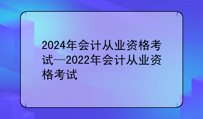2024年会计从业资格考试—2022年会计从业资格考试