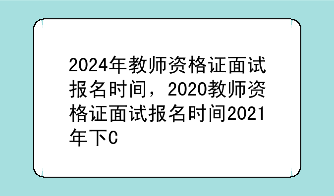 2024年教师资格证面试报名时间，2020教师资格证面试报名时间2021年下半年
