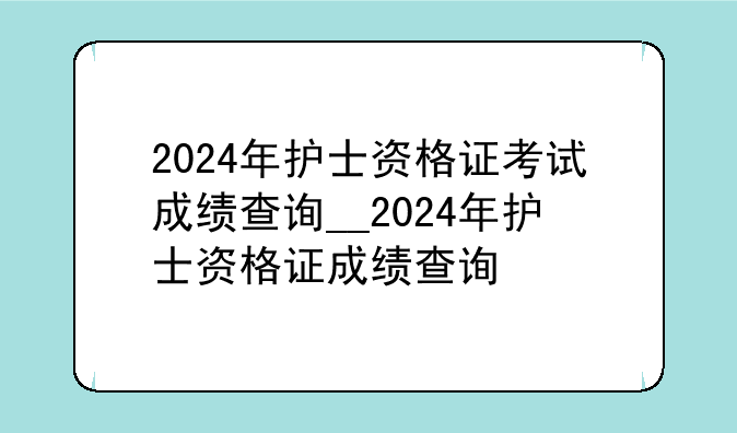 2024年护士资格证考试成绩查询__2024年护士资格证成绩查询