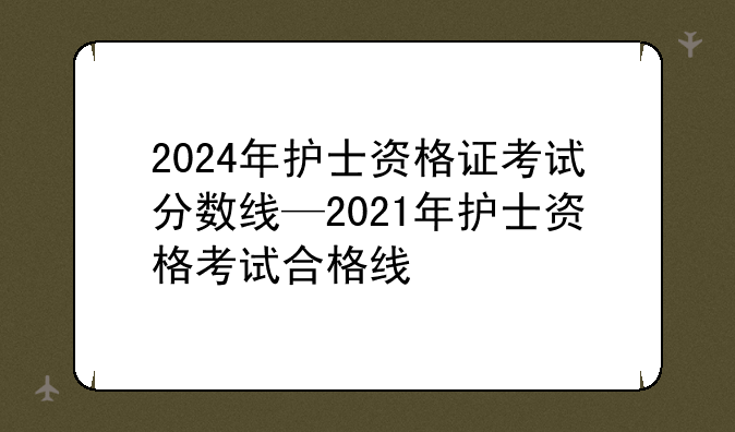 2024年护士资格证考试分数线—2021年护士资格考试合格线